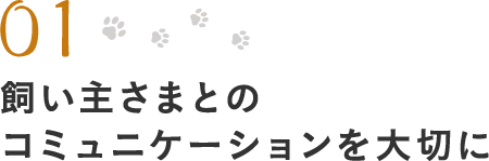 01.飼い主さまとの コミュニケーションを大切に