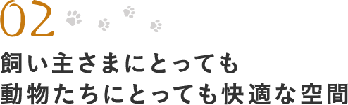 02.飼い主さまにとっても 動物たちにとっても快適な空間