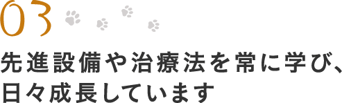 03.先進設備や治療法を常に学び、 日々成長しています